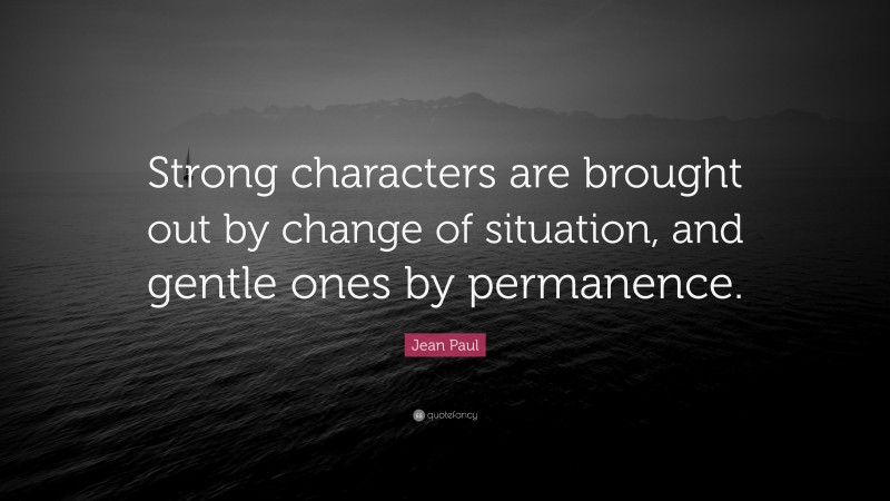 Jean Paul Quote: “Strong characters are brought out by change of situation, and gentle ones by permanence.”