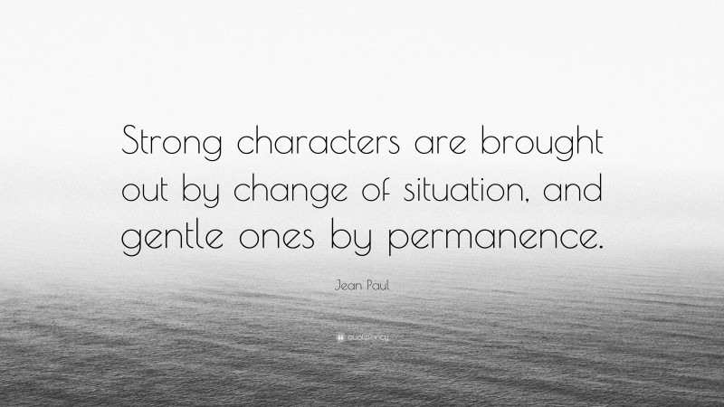 Jean Paul Quote: “Strong characters are brought out by change of situation, and gentle ones by permanence.”