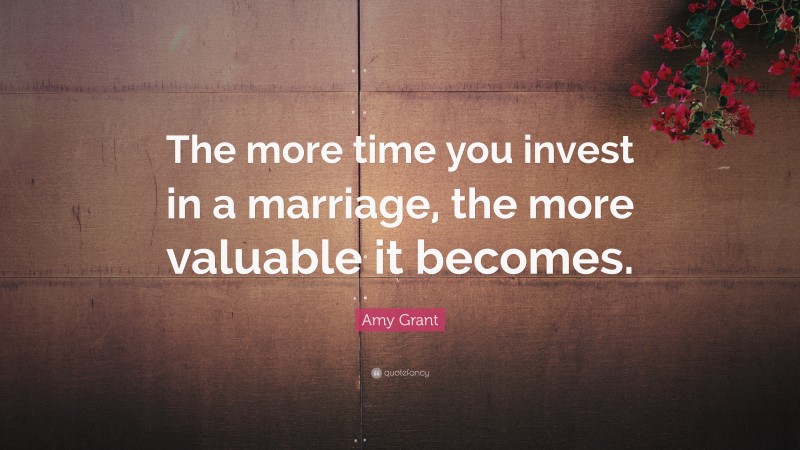 Amy Grant Quote: “The more time you invest in a marriage, the more valuable it becomes.”