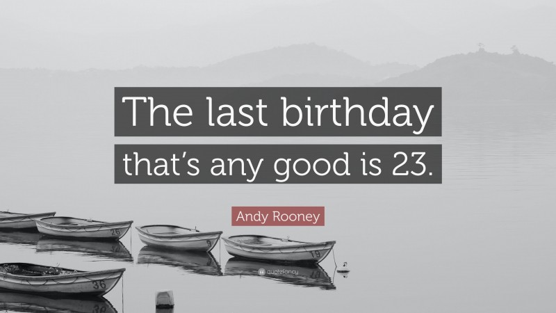Andy Rooney Quote: “The last birthday that’s any good is 23.”