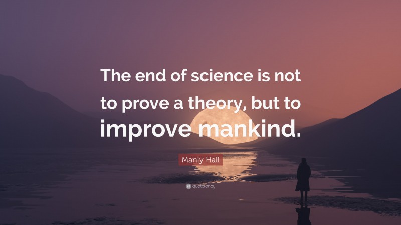 Manly Hall Quote: “The end of science is not to prove a theory, but to improve mankind.”