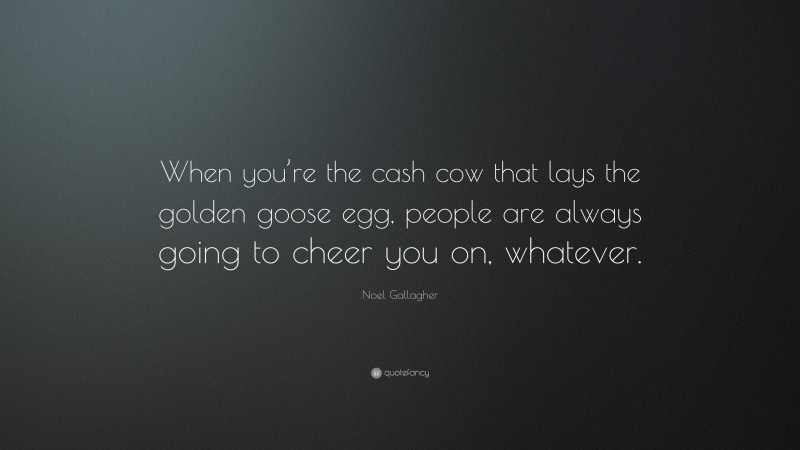 Noel Gallagher Quote: “When you’re the cash cow that lays the golden goose egg, people are always going to cheer you on, whatever.”