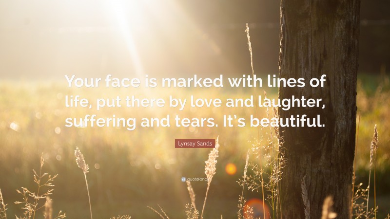 Lynsay Sands Quote: “Your face is marked with lines of life, put there by love and laughter, suffering and tears. It’s beautiful.”