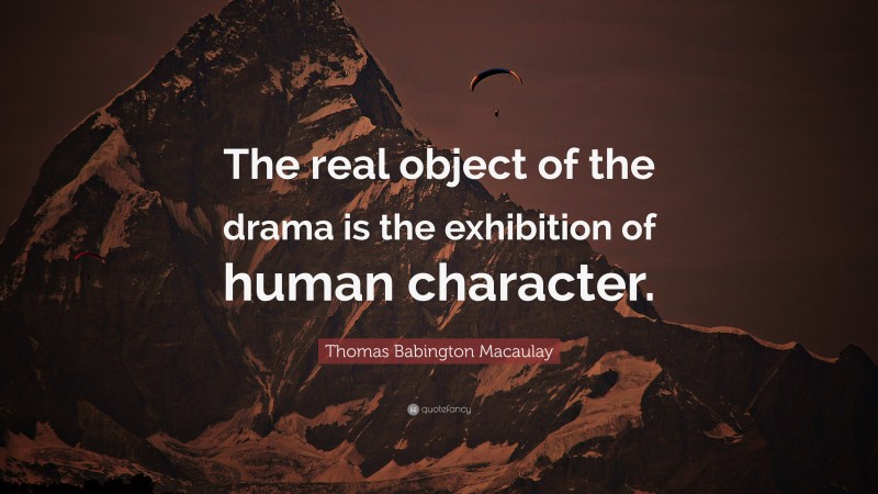 Thomas Babington Macaulay Quote: “The real object of the drama is the exhibition of human character.”