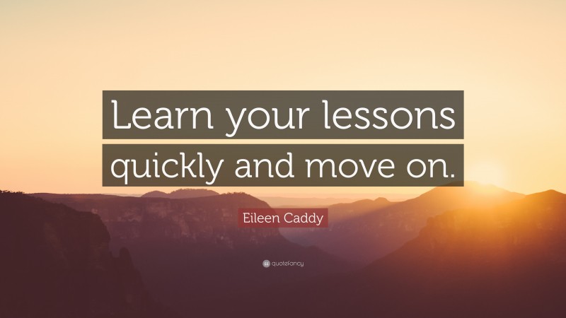 Eileen Caddy Quote: “Learn your lessons quickly and move on.”