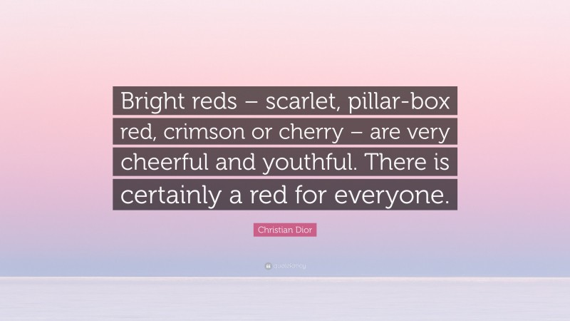 Christian Dior Quote: “Bright reds – scarlet, pillar-box red, crimson or cherry – are very cheerful and youthful. There is certainly a red for everyone.”