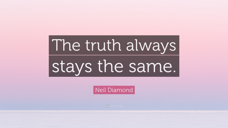 Neil Diamond Quote: “The truth always stays the same.”