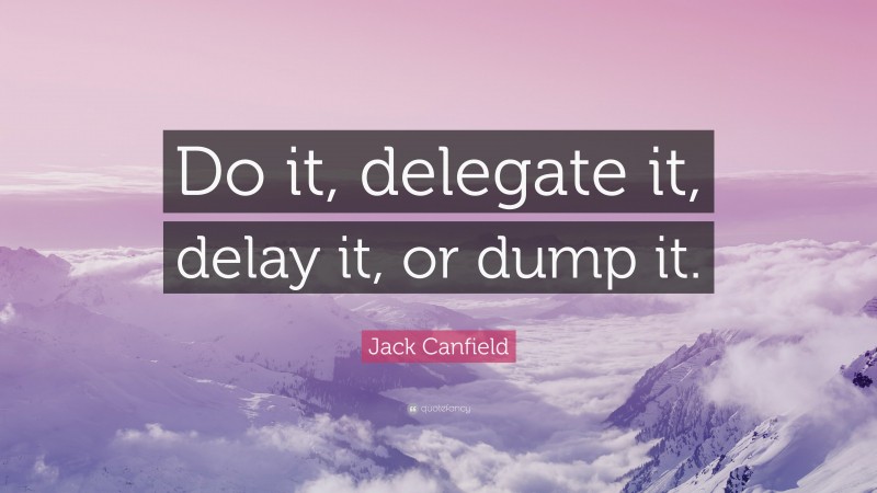 Jack Canfield Quote: “Do it, delegate it, delay it, or dump it.”