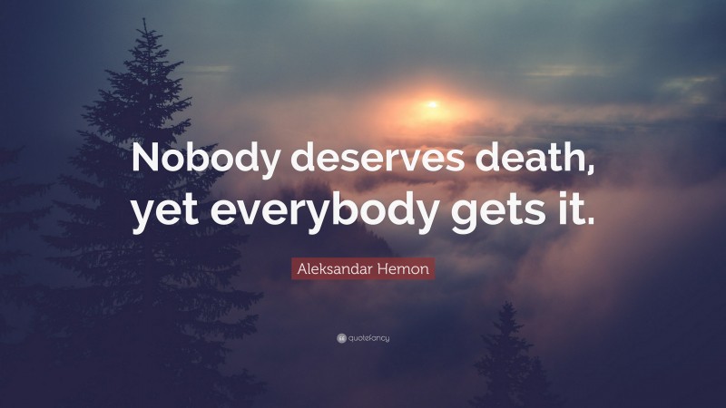 Aleksandar Hemon Quote: “Nobody deserves death, yet everybody gets it.”