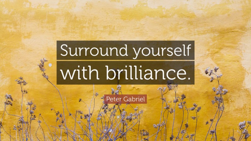 Peter Gabriel Quote: “Surround yourself with brilliance.”