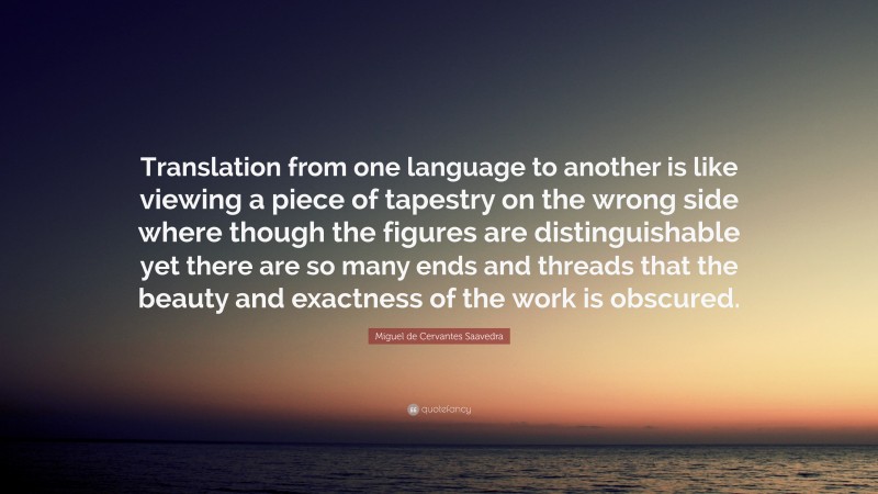 Miguel de Cervantes Saavedra Quote: “Translation from one language to another is like viewing a piece of tapestry on the wrong side where though the figures are distinguishable yet there are so many ends and threads that the beauty and exactness of the work is obscured.”