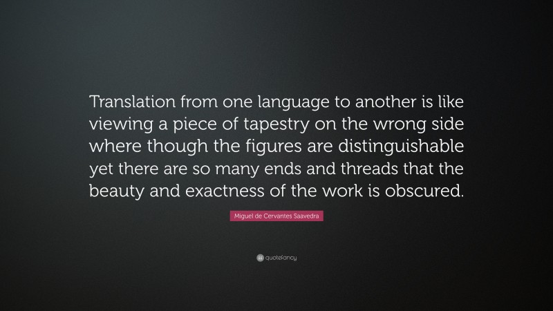 Miguel de Cervantes Saavedra Quote: “Translation from one language to another is like viewing a piece of tapestry on the wrong side where though the figures are distinguishable yet there are so many ends and threads that the beauty and exactness of the work is obscured.”