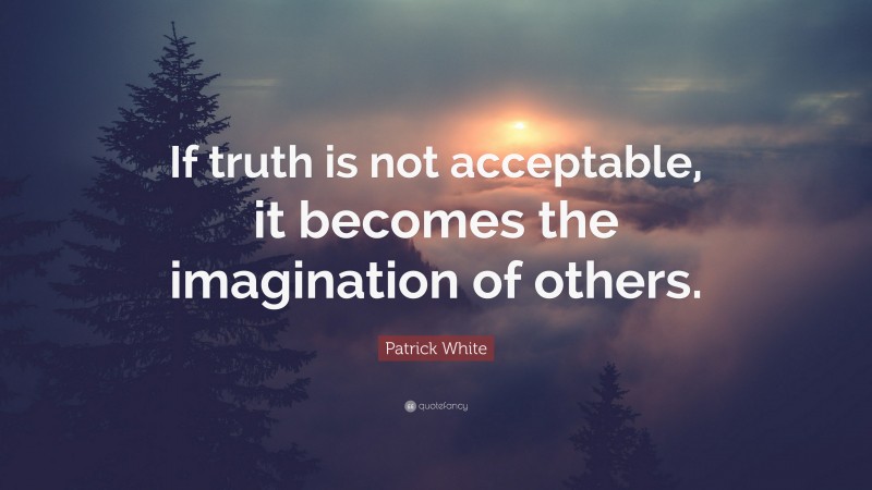 Patrick White Quote: “If truth is not acceptable, it becomes the imagination of others.”