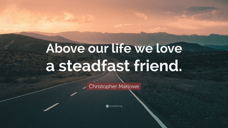 Christopher Marlowe Quote: “Above our life we love a steadfast friend.”