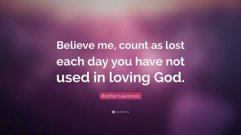Brother Lawrence Quote: “Believe me, count as lost each day you have not used in loving God.”