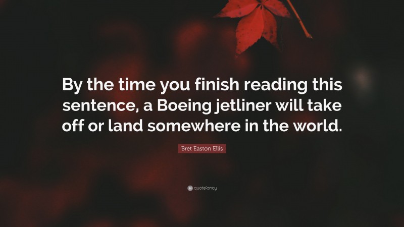 Bret Easton Ellis Quote: “By the time you finish reading this sentence, a Boeing jetliner will take off or land somewhere in the world.”