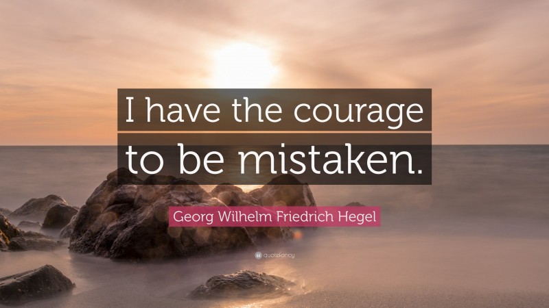 Georg Wilhelm Friedrich Hegel Quote: “I have the courage to be mistaken.”