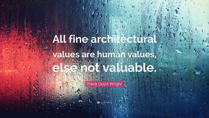 Frank Lloyd Wright Quote: “All fine architectural values are human values, else not valuable.”