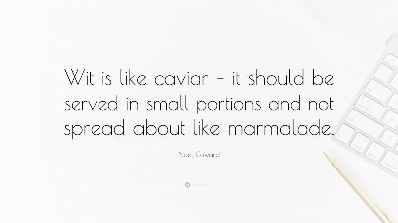 Noël Coward Quote: “Wit is like caviar – it should be served in small portions and not spread about like marmalade.”