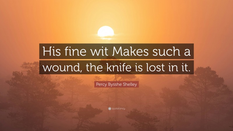 Percy Bysshe Shelley Quote: “His fine wit Makes such a wound, the knife is lost in it.”