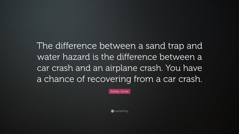 Bobby Jones Quote: “The difference between a sand trap and water hazard is the difference between a car crash and an airplane crash. You have a chance of recovering from a car crash.”