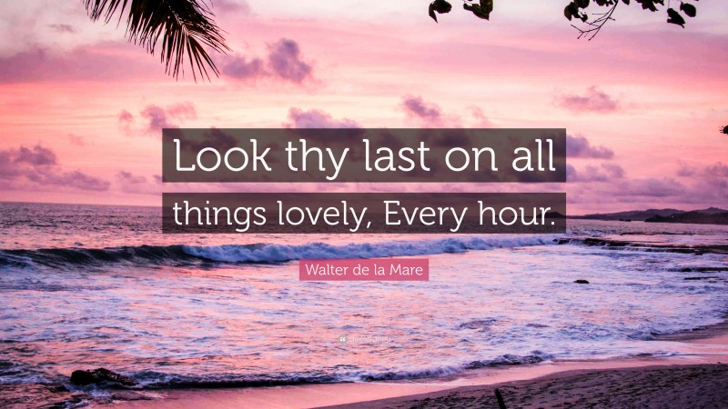 Walter de la Mare Quote: “Look thy last on all things lovely, Every hour.”