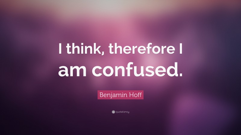 Benjamin Hoff Quote: “I think, therefore I am confused.”