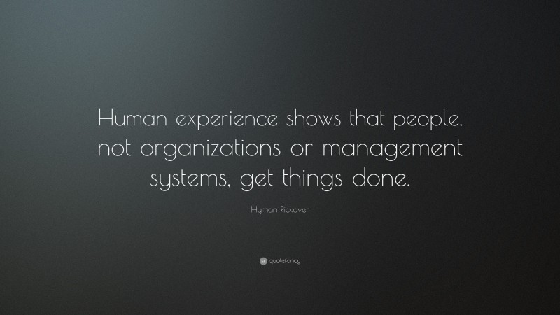 Hyman Rickover Quote: “Human experience shows that people, not organizations or management systems, get things done.”