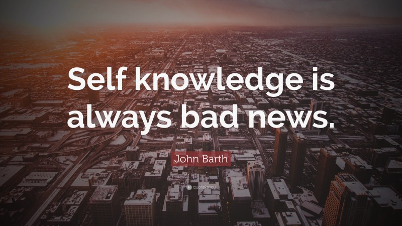 John Barth Quote: “Self knowledge is always bad news.”