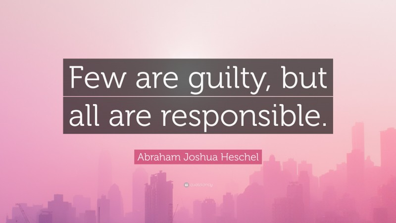 Abraham Joshua Heschel Quote: “Few are guilty, but all are responsible.”