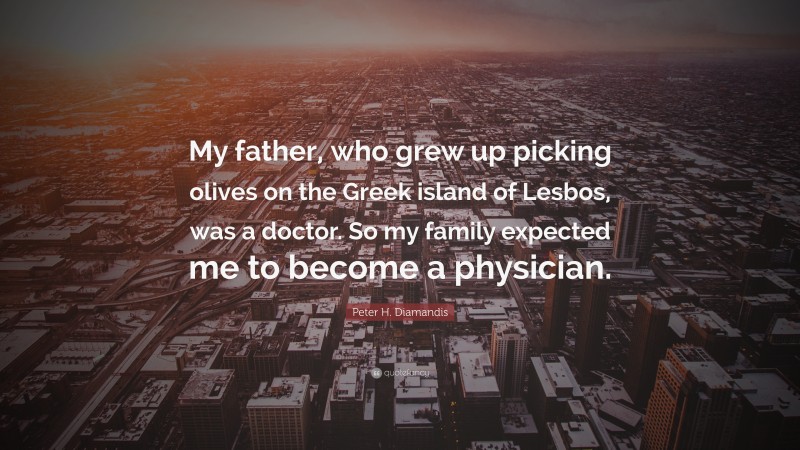 Peter H. Diamandis Quote: “My father, who grew up picking olives on the Greek island of Lesbos, was a doctor. So my family expected me to become a physician.”