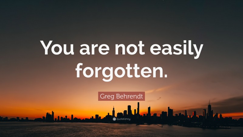Greg Behrendt Quote: “You are not easily forgotten.”