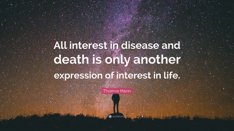 Thomas Mann Quote: “All interest in disease and death is only another expression of interest in life.”