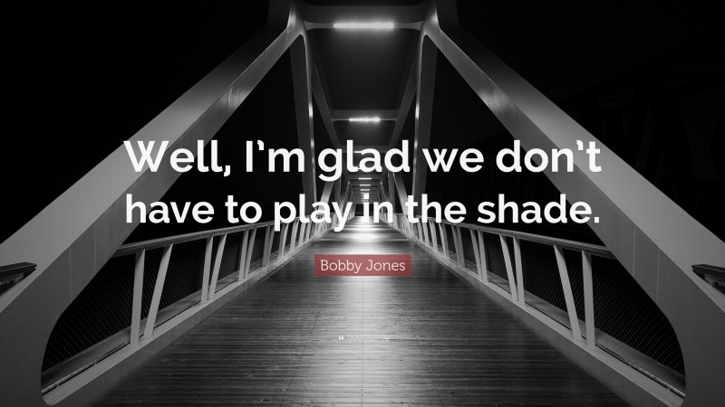 Bobby Jones Quote: “Well, I’m glad we don’t have to play in the shade.”