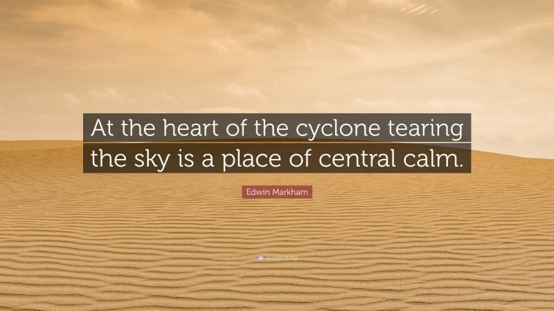 Edwin Markham Quote: “At the heart of the cyclone tearing the sky is a place of central calm.”
