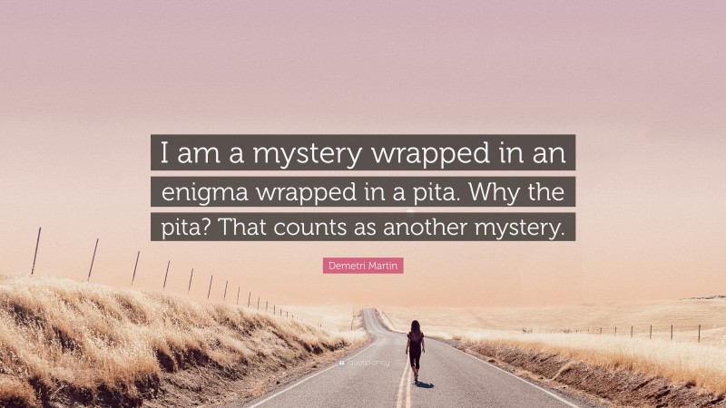 Demetri Martin Quote: “I am a mystery wrapped in an enigma wrapped in a pita. Why the pita? That counts as another mystery.”