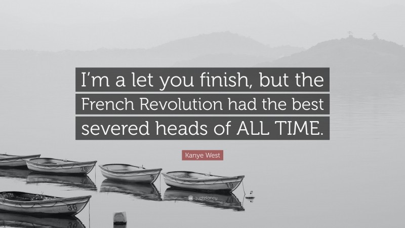 Kanye West Quote: “I’m a let you finish, but the French Revolution had the best severed heads of ALL TIME.”