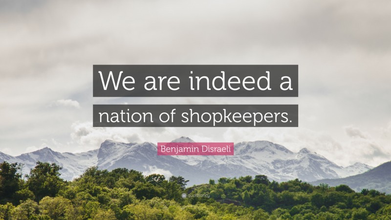 Benjamin Disraeli Quote: “We are indeed a nation of shopkeepers.”