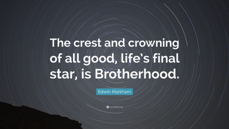 Edwin Markham Quote: “The crest and crowning of all good, life’s final star, is Brotherhood.”