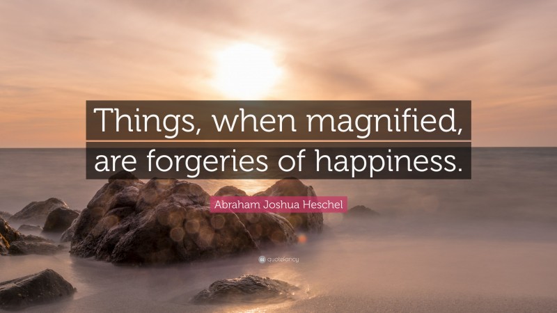 Abraham Joshua Heschel Quote: “Things, when magnified, are forgeries of happiness.”