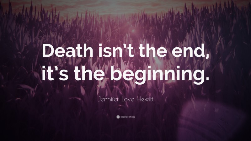 Jennifer Love Hewitt Quote: “Death isn’t the end, it’s the beginning.”