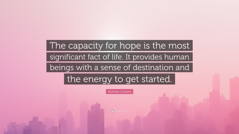 Norman Cousins Quote: “The capacity for hope is the most significant fact of life. It provides human beings with a sense of destination and the energy to get started.”