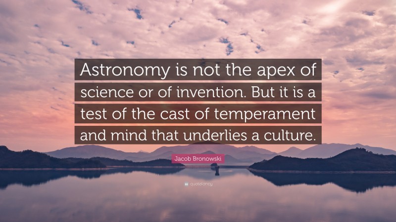 Jacob Bronowski Quote: “Astronomy is not the apex of science or of invention. But it is a test of the cast of temperament and mind that underlies a culture.”