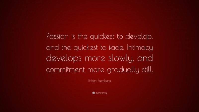 Robert Sternberg Quote: “Passion is the quickest to develop, and the quickest to fade. Intimacy develops more slowly, and commitment more gradually still.”