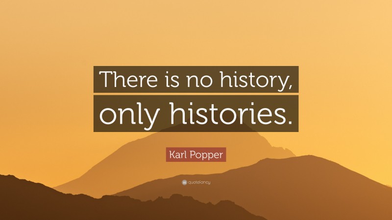 Karl Popper Quote: “There is no history, only histories.”