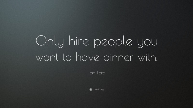 Tom Ford Quote: “Only hire people you want to have dinner with.”