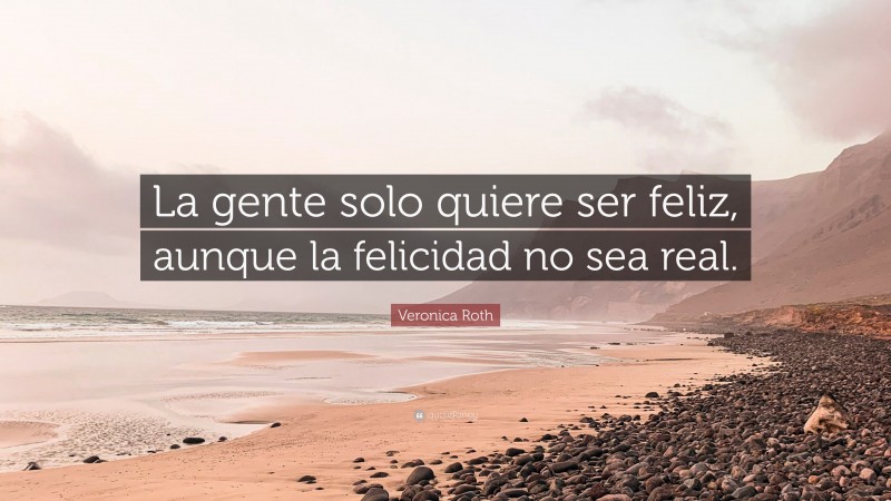 Veronica Roth Quote: “La gente solo quiere ser feliz, aunque la felicidad no sea real.”