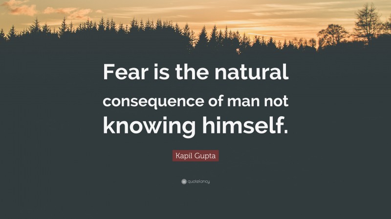 Kapil Gupta Quote: “Fear is the natural consequence of man not knowing himself.”