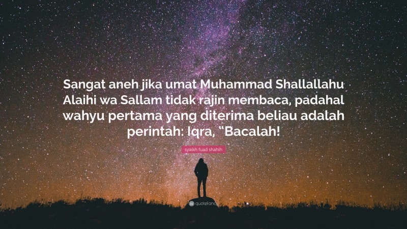 syaikh fuad shahih Quote: “Sangat aneh jika umat Muhammad Shallallahu Alaihi wa Sallam tidak rajin membaca, padahal wahyu pertama yang diterima beliau adalah perintah: Iqra, “Bacalah!”