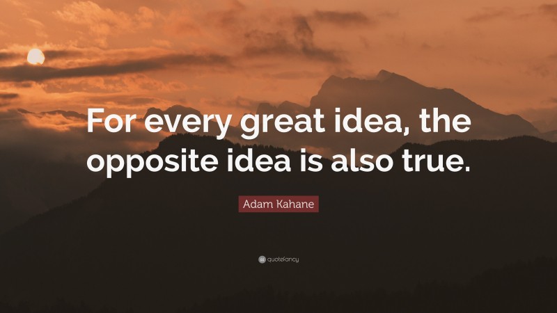 Adam Kahane Quote: “For every great idea, the opposite idea is also true.”